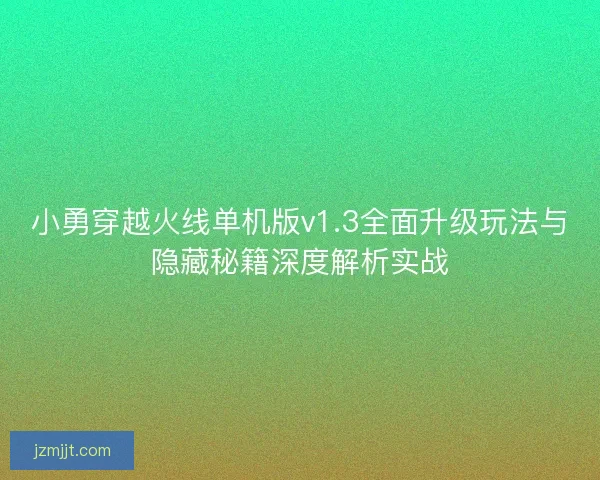 小勇穿越火线单机版v1.3全面升级玩法与隐藏秘籍深度解析实战